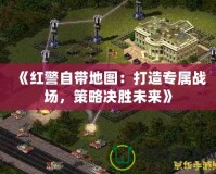 《紅警自帶地圖：打造專屬戰(zhàn)場，策略決勝未來》