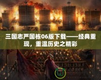 三國志嚴(yán)國棟06版下載——經(jīng)典重現(xiàn)，重溫歷史之精彩