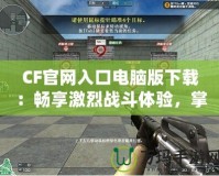 CF官網(wǎng)入口電腦版下載：暢享激烈戰(zhàn)斗體驗，掌握每一場勝利