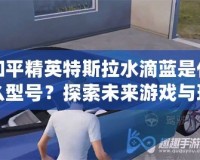 和平精英特斯拉水滴藍(lán)是什么型號(hào)？探索未來(lái)游戲與現(xiàn)實(shí)科技的完美融合