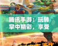 騰訊手游：玩轉(zhuǎn)掌中精彩，享受前所未有的游戲體驗