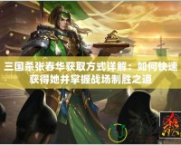 三國殺張春華獲取方式詳解：如何快速獲得她并掌握戰(zhàn)場制勝之道