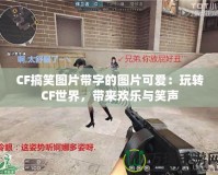 CF搞笑圖片帶字的圖片可愛：玩轉(zhuǎn)CF世界，帶來歡樂與笑聲
