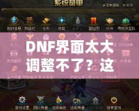 DNF界面太大調(diào)整不了？這些方法讓你告別困擾，輕松解決！
