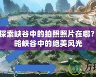 王者中探索峽谷中的拍照照片在哪？帶你領(lǐng)略峽谷中的絕美風(fēng)光