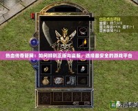 熱血傳奇管網(wǎng)：如何辨別正版與盜版，選擇最安全的游戲平臺
