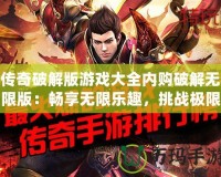 傳奇破解版游戲大全內(nèi)購破解無限版：暢享無限樂趣，挑戰(zhàn)極限戰(zhàn)斗！