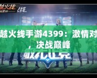 穿越火線手游4399：激情對(duì)戰(zhàn)，決戰(zhàn)巔峰