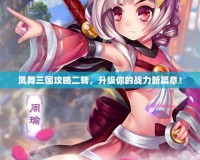 鳳舞三國攻略二轉(zhuǎn)，升級(jí)你的戰(zhàn)力新篇章！