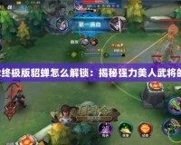 無(wú)雙大蛇2終極版貂蟬怎么解鎖：揭秘強(qiáng)力美人武將的獲取方式