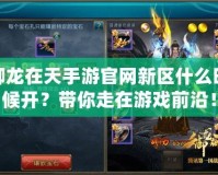 御龍?jiān)谔焓钟喂倬W(wǎng)新區(qū)什么時候開？帶你走在游戲前沿！