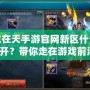 御龍?jiān)谔焓钟喂倬W(wǎng)新區(qū)什么時(shí)候開？帶你走在游戲前沿！