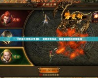 《仿盛大傳奇80手游》：重燃青春熱血，打造最純粹的傳奇體驗(yàn)