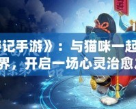 《貓游記手游》：與貓咪一起探索奇幻世界，開(kāi)啟一場(chǎng)心靈治愈之旅！