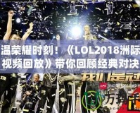 重溫榮耀時(shí)刻！《LOL2018洲際賽視頻回放》帶你回顧經(jīng)典對(duì)決
