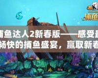 捕魚達(dá)人2新春版——感受最暢快的捕魚盛宴，贏取新春大禮