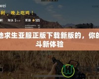 絕地求生亞服正版下載新版的，你的戰(zhàn)斗新體驗(yàn)
