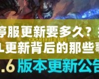 LOL停服更新要多久？揭秘LOL更新背后的那些事！