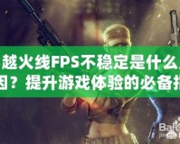 穿越火線FPS不穩(wěn)定是什么原因？提升游戲體驗的必備指南