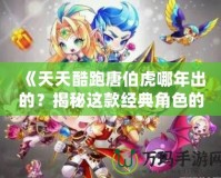 《天天酷跑唐伯虎哪年出的？揭秘這款經(jīng)典角色的背后故事！》