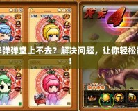 淘米彈彈堂上不去？解決問(wèn)題，讓你輕松暢玩！