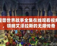 魔獸世界故事全集在線觀看視頻，領(lǐng)略艾澤拉斯的無限傳奇
