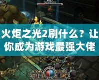 火炬之光2刷什么？讓你成為游戲最強(qiáng)大佬的絕佳攻略