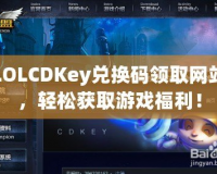 LOLCDKey兌換碼領(lǐng)取網(wǎng)站，輕松獲取游戲福利！