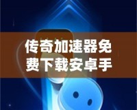 傳奇加速器免費下載安卓手機，讓你暢享極速體驗！