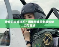 傳奇歸來好玩不？揭秘經(jīng)典重制版的魅力與亮點