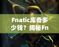 Fnatic庫(kù)奇多少錢？揭秘Fnatic系列皮膚的價(jià)值與收藏魅力