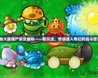 植物大戰(zhàn)僵尸雜交植物——新玩法，帶你進(jìn)入奇幻的戰(zhàn)斗世界！