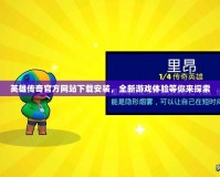 英雄傳奇官方網(wǎng)站下載安裝，全新游戲體驗(yàn)等你來(lái)探索