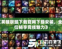 《英雄聯(lián)盟下載官網(wǎng)下載安裝，全方位暢享競技魅力》