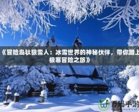 《冒險(xiǎn)島馱狼雪人：冰雪世界的神秘伙伴，帶你踏上極寒冒險(xiǎn)之旅》