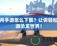 方舟手游怎么下載？讓你輕松暢游恐龍世界！