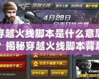 穿越火線腳本是什么意思？揭秘穿越火線腳本背后的真相與風(fēng)險