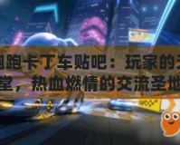 跑跑卡丁車貼吧：玩家的天堂，熱血燃情的交流圣地