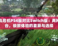 孤島危機PS4版對比Switch版：兩種平臺，極致體驗的差異與選擇