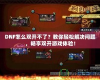 DNF怎么雙開不了？教你輕松解決問題，暢享雙開游戲體驗！
