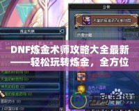 DNF煉金術(shù)師攻略大全最新——輕松玩轉(zhuǎn)煉金，全方位制霸阿拉德大陸
