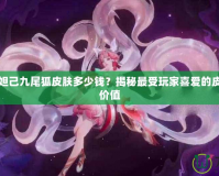 王者榮耀妲己九尾狐皮膚多少錢？揭秘最受玩家喜愛的皮膚背后的價值