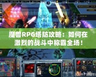 魔獸RPG塔防攻略：如何在激烈的戰(zhàn)斗中稱霸全場(chǎng)！