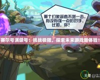 賽爾號(hào)滿級(jí)號(hào)：挑戰(zhàn)極限，探索未來(lái)游戲新體驗(yàn)！