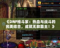 《DNF格斗家：熱血與戰(zhàn)斗的完美結(jié)合，成就無敵霸主！》