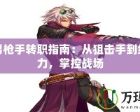 DNF男槍手轉職指南：從狙擊手到絕對戰(zhàn)力，掌控戰(zhàn)場