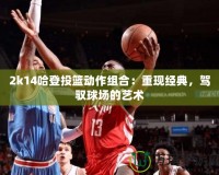 2k14哈登投籃動作組合：重現(xiàn)經(jīng)典，駕馭球場的藝術(shù)