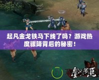 起凡金戈鐵馬下線了嗎？游戲熱度驟降背后的秘密！