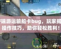 CF端游運輸船卡bug，玩家揭秘操作技巧，助你輕松勝利！