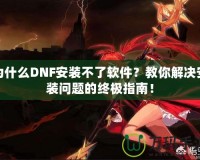 為什么DNF安裝不了軟件？教你解決安裝問題的終極指南！